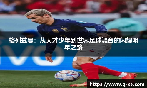 格列兹曼：从天才少年到世界足球舞台的闪耀明星之路