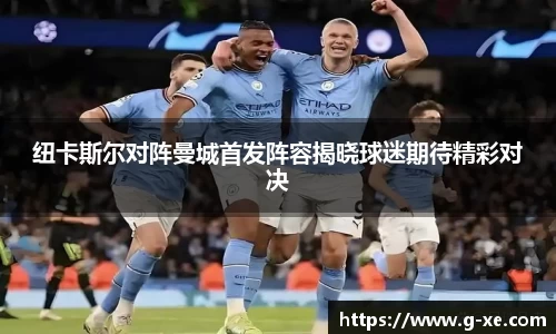 纽卡斯尔对阵曼城首发阵容揭晓球迷期待精彩对决