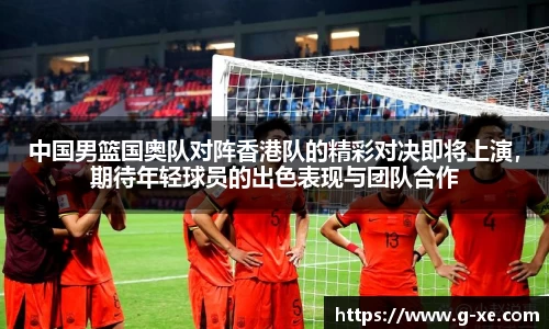 中国男篮国奥队对阵香港队的精彩对决即将上演，期待年轻球员的出色表现与团队合作