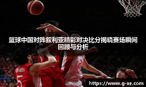 篮球中国对阵叙利亚精彩对决比分揭晓赛场瞬间回顾与分析