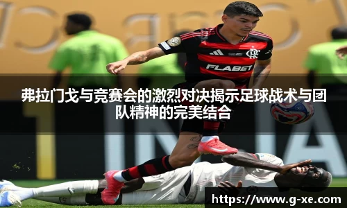 弗拉门戈与竞赛会的激烈对决揭示足球战术与团队精神的完美结合