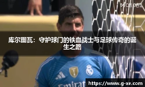 库尔图瓦：守护球门的铁血战士与足球传奇的诞生之路