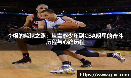 李根的篮球之路：从青涩少年到CBA明星的奋斗历程与心路历程