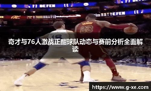 奇才与76人激战正酣球队动态与赛前分析全面解读