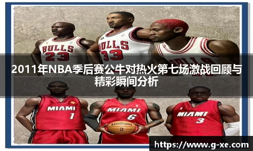 2011年NBA季后赛公牛对热火第七场激战回顾与精彩瞬间分析
