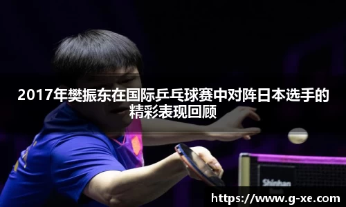 2017年樊振东在国际乒乓球赛中对阵日本选手的精彩表现回顾