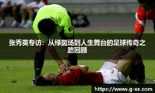 张秀英专访:从绿茵场到人生舞台的足球传奇之路回顾