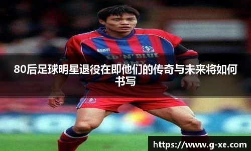 80后足球明星退役在即他们的传奇与未来将如何书写