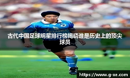 古代中国足球明星排行榜揭晓谁是历史上的顶尖球员