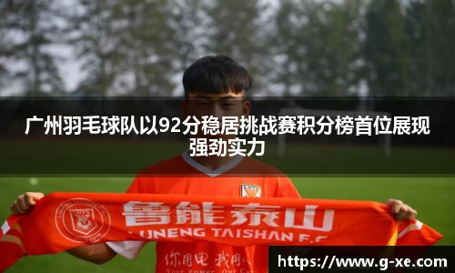 广州羽毛球队以92分稳居挑战赛积分榜首位展现强劲实力
