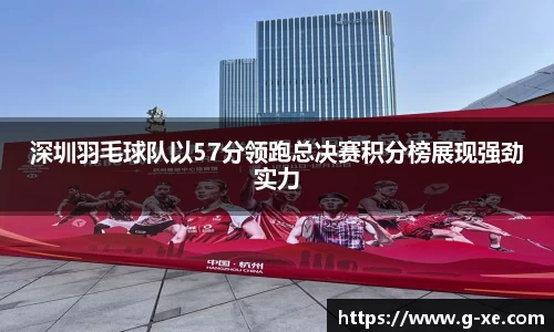 深圳羽毛球队以57分领跑总决赛积分榜展现强劲实力