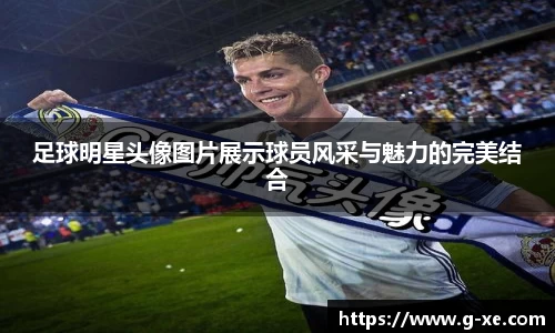 足球明星头像图片展示球员风采与魅力的完美结合