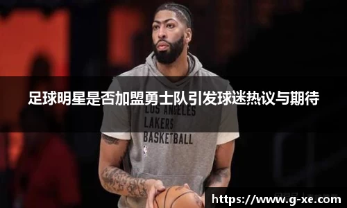 足球明星是否加盟勇士队引发球迷热议与期待